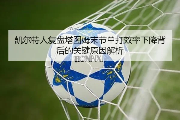凯尔特人复盘塔图姆末节单打效率下降背后的关键原因解析