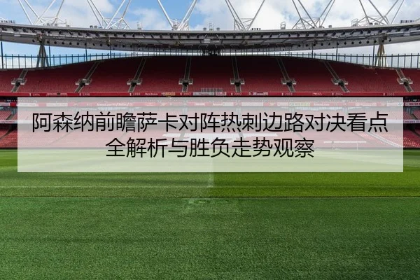 阿森纳前瞻萨卡对阵热刺边路对决看点全解析与胜负走势观察