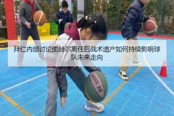 拜仁内部讨论图赫尔离任后战术遗产如何持续影响球队未来走向