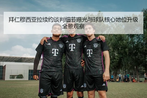 拜仁穆西亚拉续约谈判细节曝光与球队核心地位升级全景观察