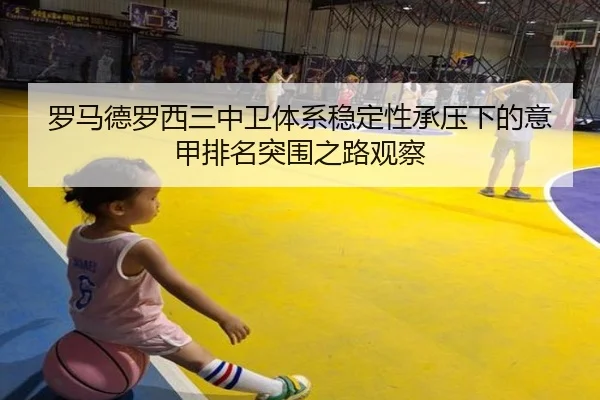 罗马德罗西三中卫体系稳定性承压下的意甲排名突围之路观察（kaiyun）