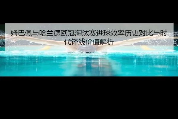 姆巴佩与哈兰德欧冠淘汰赛进球效率历史对比与时代锋线价值解析